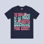 The World Is So Much Brighter Because You Exist T-Shirt