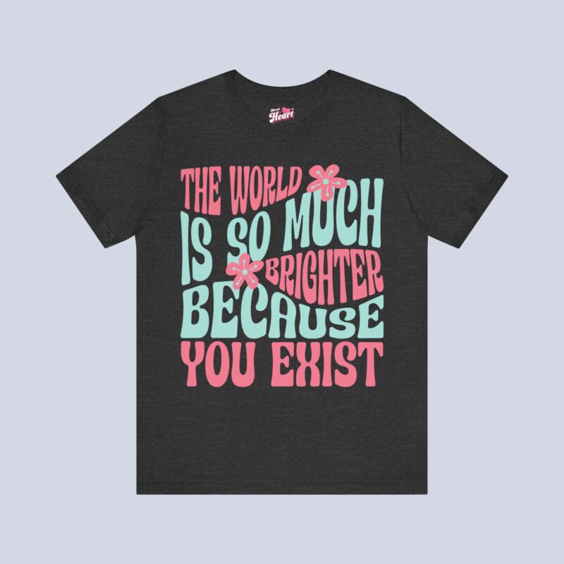 The World Is So Much Brighter Because You Exist T-Shirt
