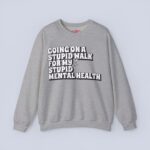 Going On A Stupid Walk For My Stupid Mental Health Sweatshirt