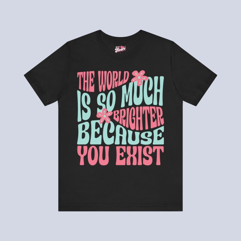 The World Is So Much Brighter Because You Exist T-Shirt