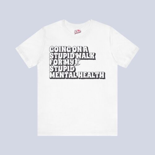 Going On A Stupid Walk For My Stupid Mental Health T-Shirt